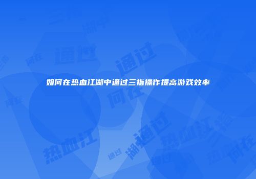 如何在热血江湖中通过三指操作提高游戏效率