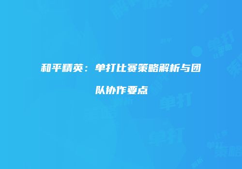 和平精英：单打比赛策略解析与团队协作要点