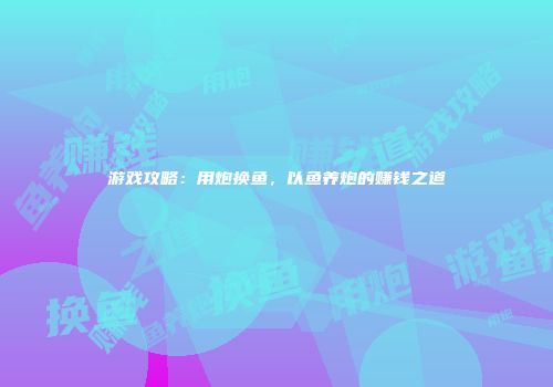游戏攻略：用炮换鱼，以鱼养炮的赚钱之道