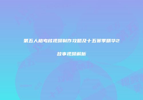 第五人格考核视频制作攻略及十五赛季精华2故事视频解析