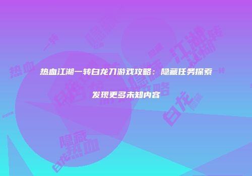热血江湖一转白龙刀游戏攻略：隐藏任务探索发现更多未知内容