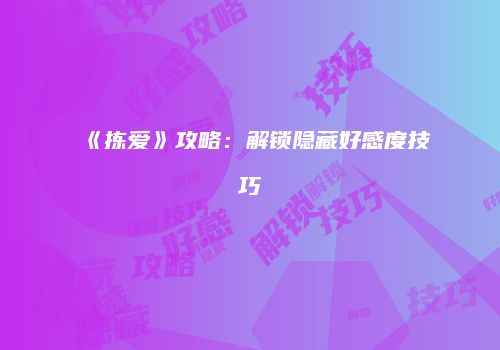 《拣爱》攻略：解锁隐藏好感度技巧