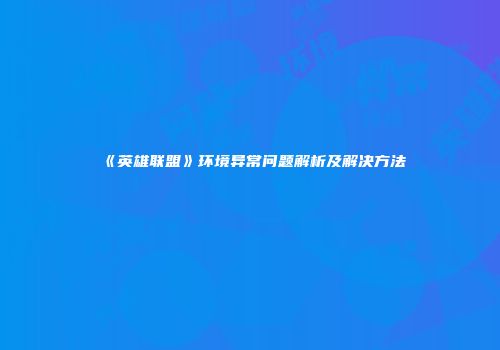 《英雄联盟》环境异常问题解析及解决方法