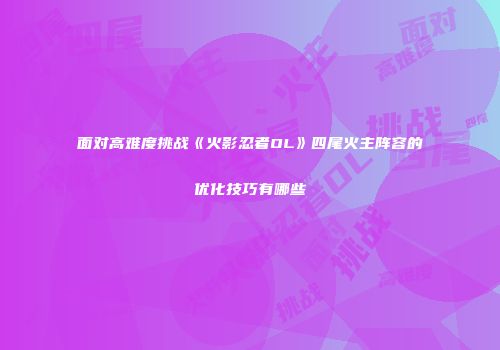 面对高难度挑战《火影忍者OL》四尾火主阵容的优化技巧有哪些
