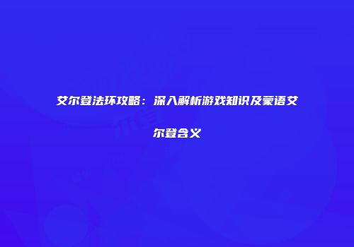 艾尔登法环攻略：深入解析游戏知识及蒙语艾尔登含义