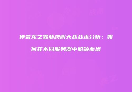 传奇龙之霸业跨服大战战术分析：如何在不同服务器中脱颖而出