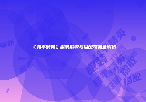 《和平精英》服装攒取与搭配攻略全解析