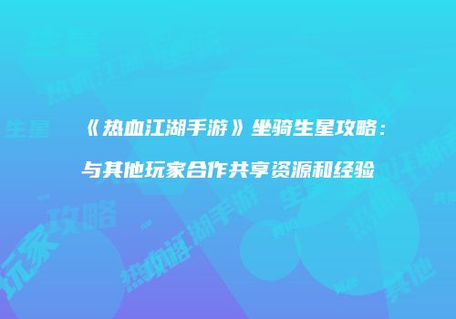 《热血江湖手游》坐骑生星攻略：与其他玩家合作共享资源和经验