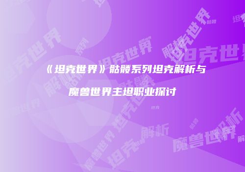 《坦克世界》骷髅系列坦克解析与魔兽世界主坦职业探讨
