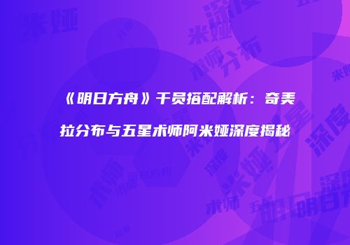《明日方舟》干员搭配解析：奇美拉分布与五星术师阿米娅深度揭秘