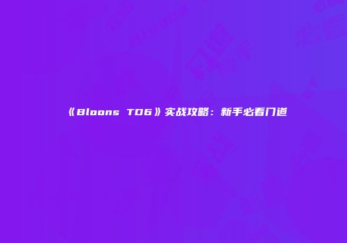 《Bloons TD6》实战攻略：新手必看门道