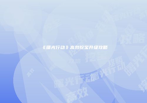 《曙光行动》高效挖宝升级攻略