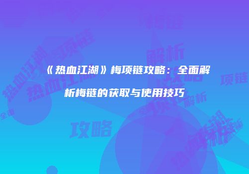《热血江湖》梅项链攻略：全面解析梅链的获取与使用技巧