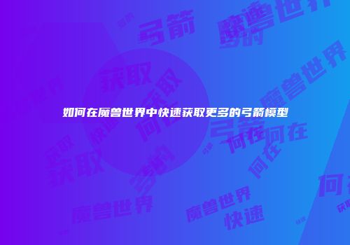 如何在魔兽世界中快速获取更多的弓箭模型