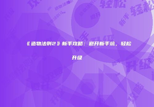 《造物法则2》新手攻略：避开新手坑，轻松升级