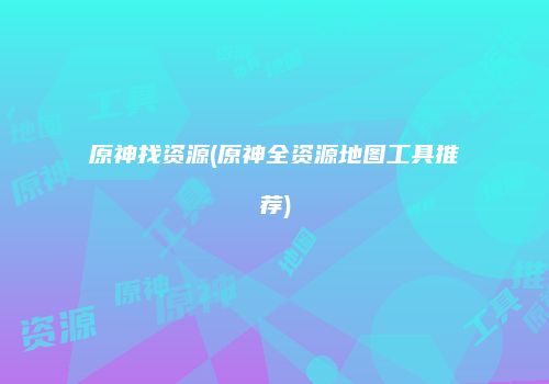 原神找资源(原神全资源地图工具推荐)