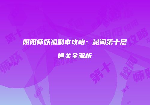 阴阳师妖狐副本攻略：秘闻第十层通关全解析