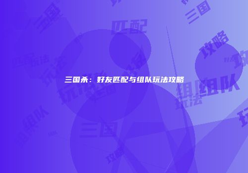 三国杀：好友匹配与组队玩法攻略