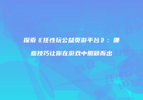 探索《任性玩公益页游平台》：哪些技巧让你在游戏中脱颖而出