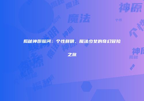 揭秘神原骏河：个性鲜明、魔法少女的奇幻冒险之旅