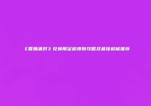 《香肠派对》兑换限定枪皮肤攻略及最佳枪械推荐