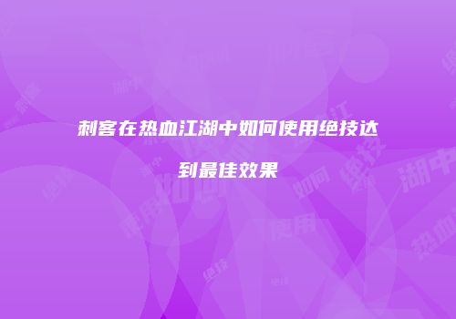 刺客在热血江湖中如何使用绝技达到最佳效果