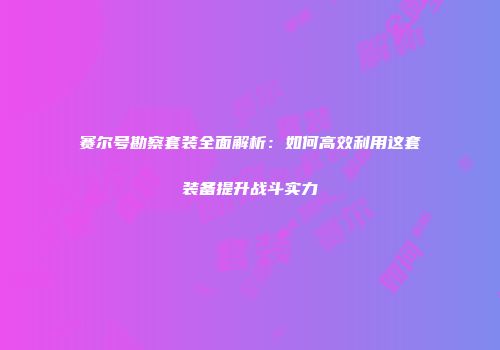 赛尔号勘察套装全面解析：如何高效利用这套装备提升战斗实力