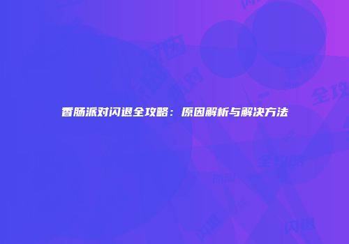 香肠派对闪退全攻略：原因解析与解决方法