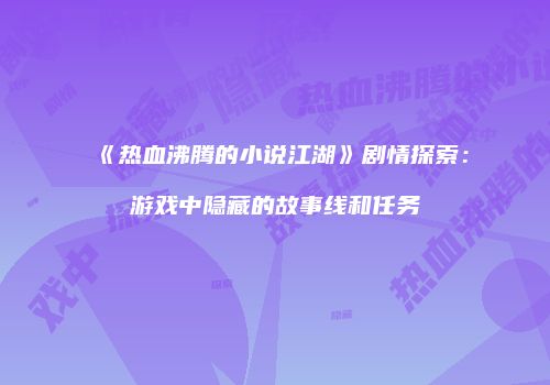 《热血沸腾的小说江湖》剧情探索：游戏中隐藏的故事线和任务