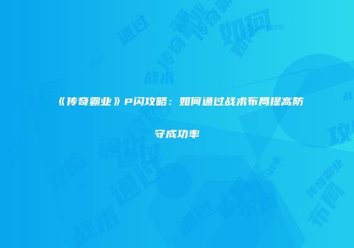 《传奇霸业》P闪攻略：如何通过战术布局提高防守成功率