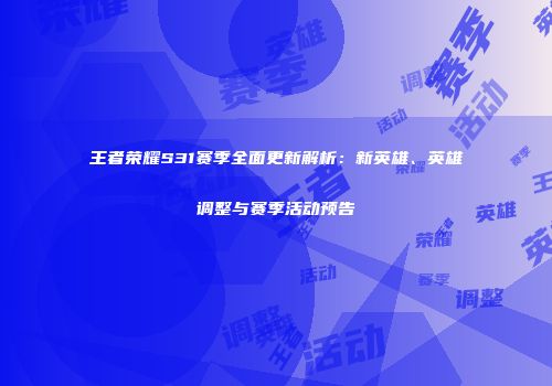 王者荣耀S31赛季全面更新解析：新英雄、英雄调整与赛季活动预告