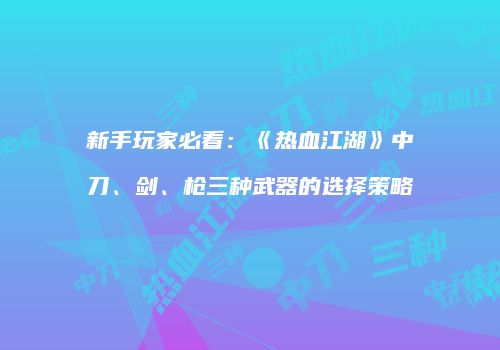 新手玩家必看：《热血江湖》中刀、剑、枪三种武器的选择策略