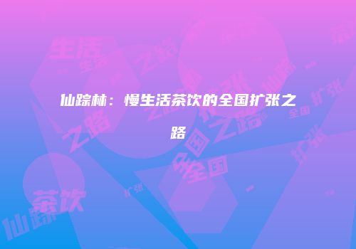 仙踪林：慢生活茶饮的全国扩张之路