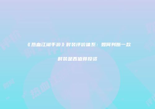 《热血江湖手游》时装评价体系：如何判断一款时装是否值得投资