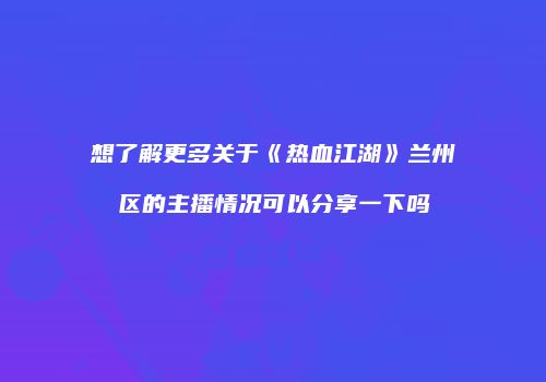 想了解更多关于《热血江湖》兰州区的主播情况可以分享一下吗