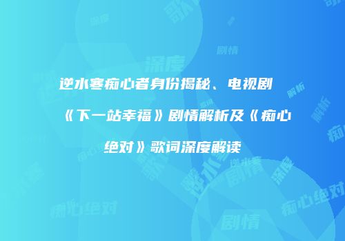 逆水寒痴心者身份揭秘、电视剧《下一站幸福》剧情解析及《痴心绝对》歌词深度解读