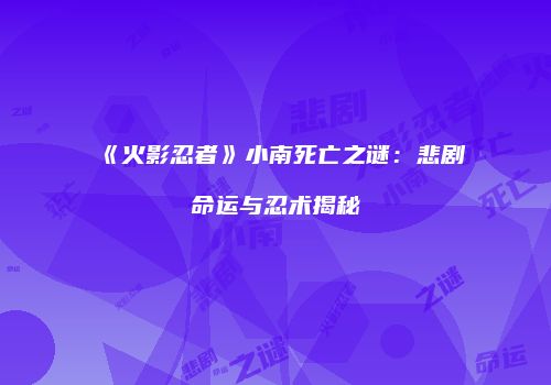 《火影忍者》小南死亡之谜：悲剧命运与忍术揭秘