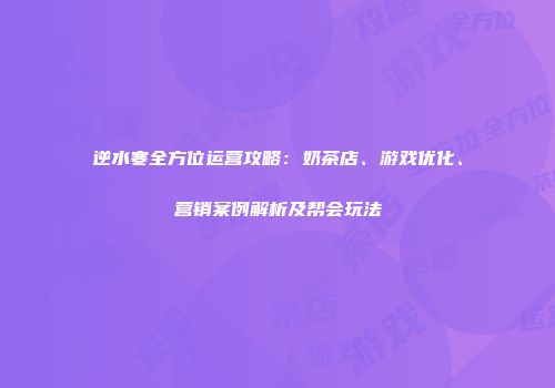 逆水寒全方位运营攻略：奶茶店、游戏优化、营销案例解析及帮会玩法
