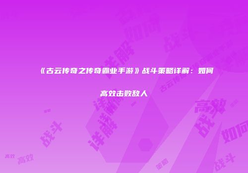 《古云传奇之传奇霸业手游》战斗策略详解：如何高效击败敌人