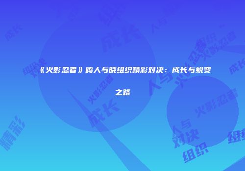 《火影忍者》鸣人与晓组织精彩对决：成长与蜕变之路