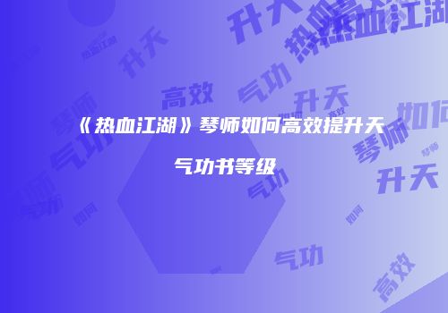 《热血江湖》琴师如何高效提升天气功书等级