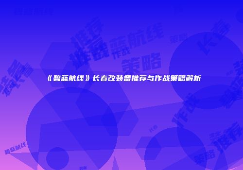 《碧蓝航线》长春改装备推荐与作战策略解析
