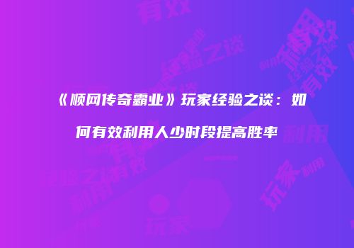 《顺网传奇霸业》玩家经验之谈：如何有效利用人少时段提高胜率