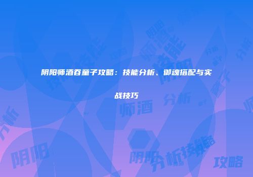 阴阳师酒吞童子攻略：技能分析、御魂搭配与实战技巧