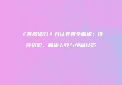 《香肠派对》身法套装全解析：推荐搭配、解决卡顿与绘制技巧