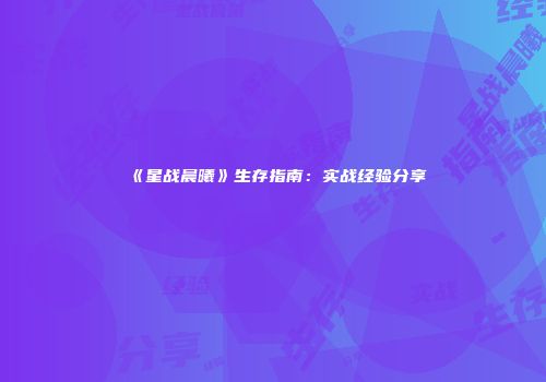 《星战晨曦》生存指南：实战经验分享