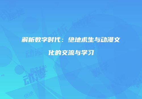解析数字时代：绝地求生与动漫文化的交流与学习