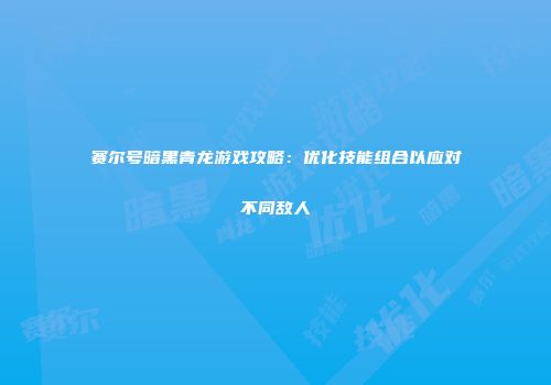 赛尔号暗黑青龙游戏攻略：优化技能组合以应对不同敌人