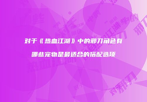 对于《热血江湖》中的邪刀角色有哪些宠物是最适合的搭配选项