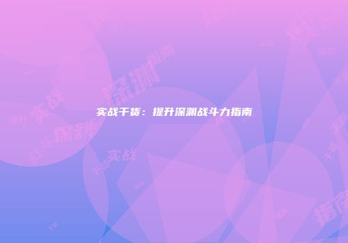 实战干货：提升深渊战斗力指南